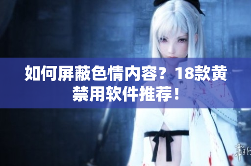 如何屏蔽色情内容？18款黄禁用软件推荐！