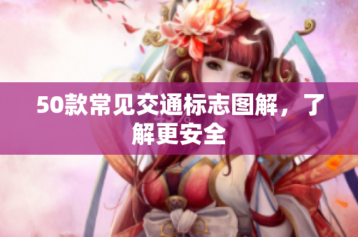 50款常见交通标志图解，了解更安全