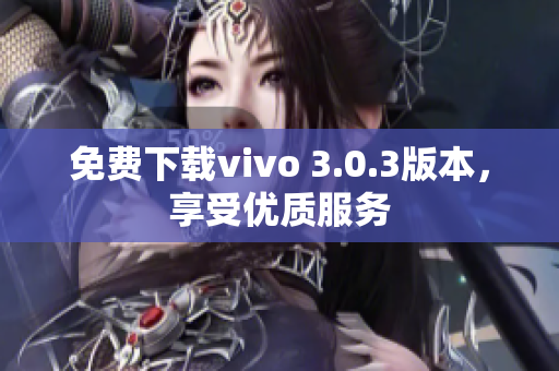 免费下载vivo 3.0.3版本，享受优质服务