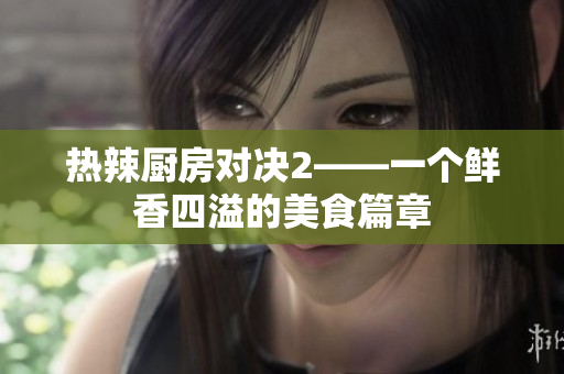热辣厨房对决2——一个鲜香四溢的美食篇章