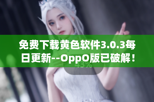 免费下载黄色软件3.0.3每日更新--OppO版已破解！