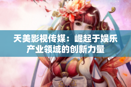 天美影视传媒：崛起于娱乐产业领域的创新力量