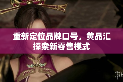 重新定位品牌口号，黄品汇探索新零售模式