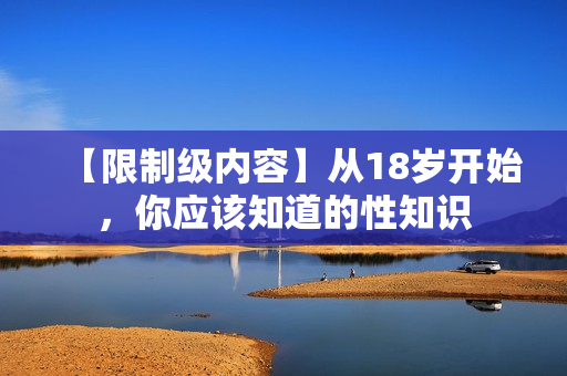 【限制级内容】从18岁开始，你应该知道的性知识