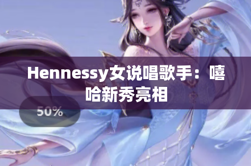 Hennessy女说唱歌手：嘻哈新秀亮相