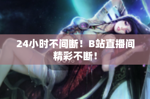 24小时不间断！B站直播间精彩不断！