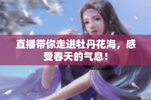 直播带你走进牡丹花海，感受春天的气息！