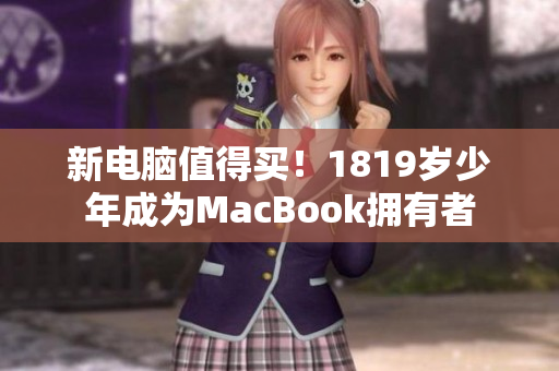 新电脑值得买！1819岁少年成为MacBook拥有者