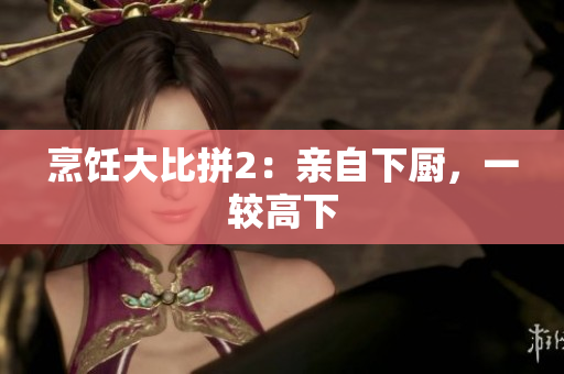 烹饪大比拼2：亲自下厨，一较高下