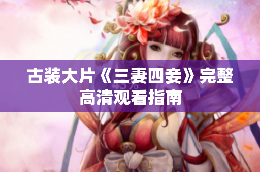 古装大片《三妻四妾》完整高清观看指南