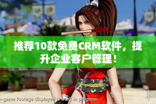 推荐10款免费CRM软件，提升企业客户管理！