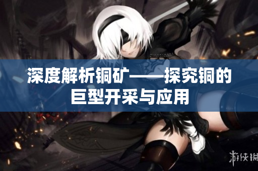 深度解析铜矿——探究铜的巨型开采与应用