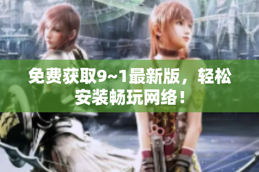 免费获取9~1最新版，轻松安装畅玩网络！