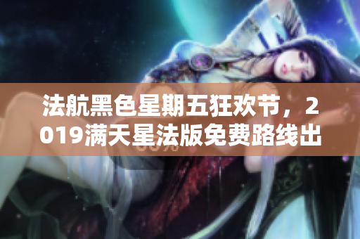 法航黑色星期五狂欢节，2019满天星法版免费路线出炉