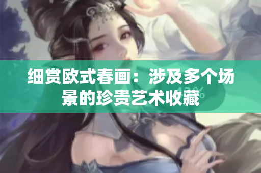 细赏欧式春画：涉及多个场景的珍贵艺术收藏