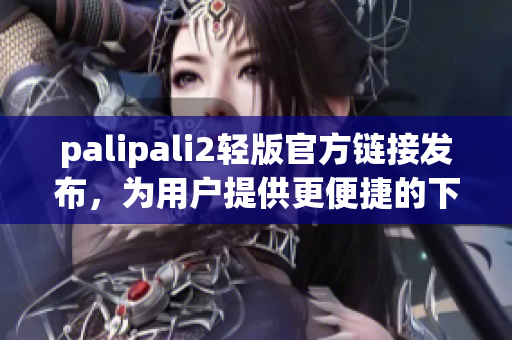 palipali2轻版官方链接发布，为用户提供更便捷的下载方式