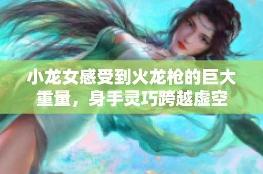 小龙女感受到火龙枪的巨大重量，身手灵巧跨越虚空