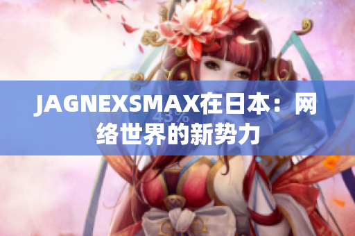 JAGNEXSMAX在日本：网络世界的新势力