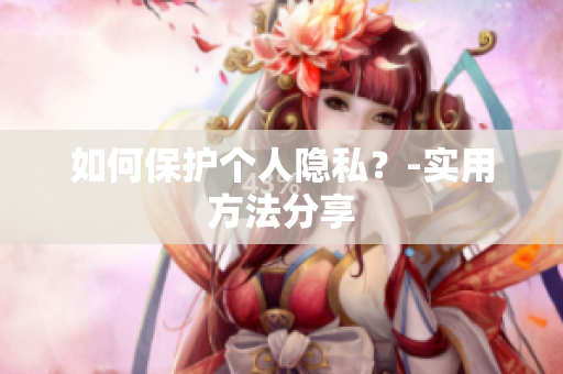 如何保护个人隐私？-实用方法分享