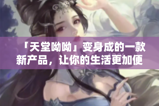 「天堂呦呦」变身成的一款新产品，让你的生活更加便捷