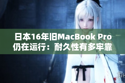 日本16年旧MacBook Pro仍在运行：耐久性有多牢靠？
