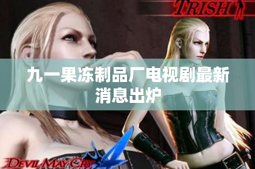 九一果冻制品厂电视剧最新消息出炉