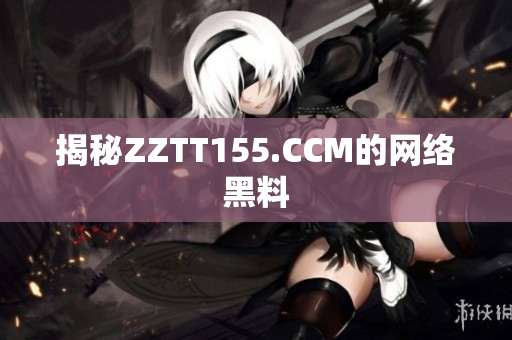 揭秘ZZTT155.CCM的网络黑料