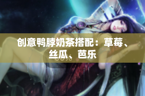 创意鸭脖奶茶搭配：草莓、丝瓜、芭乐