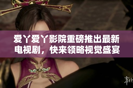 爱丫爱丫影院重磅推出最新电视剧，快来领略视觉盛宴