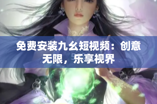 免费安装九幺短视频：创意无限，乐享视界