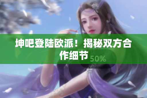 坤吧登陆欧派！揭秘双方合作细节