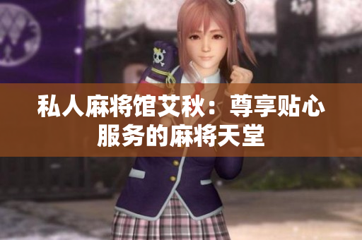 私人麻将馆艾秋：尊享贴心服务的麻将天堂
