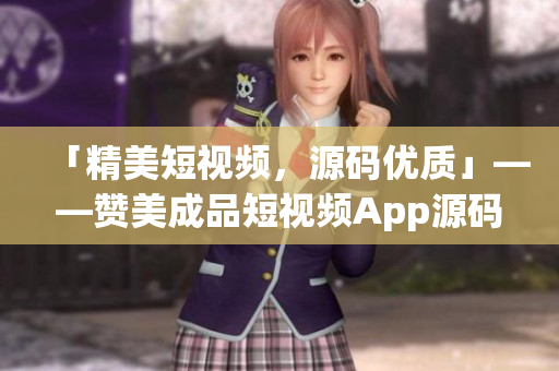 「精美短视频，源码优质」——赞美成品短视频App源码的优势