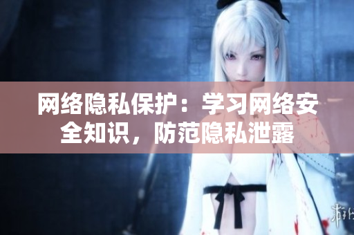 网络隐私保护：学习网络安全知识，防范隐私泄露
