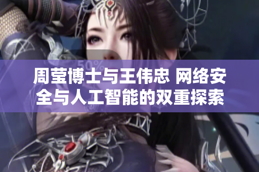 周莹博士与王伟忠 网络安全与人工智能的双重探索