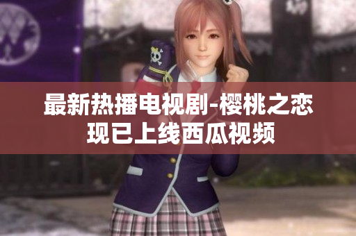 最新热播电视剧-樱桃之恋 现已上线西瓜视频
