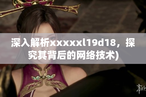 深入解析xxxxxl19d18，探究其背后的网络技术)