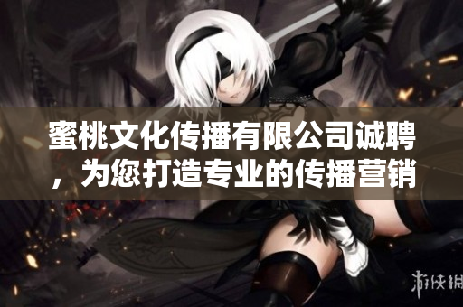 蜜桃文化传播有限公司诚聘，为您打造专业的传播营销团队