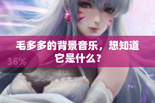 毛多多的背景音乐，想知道它是什么？