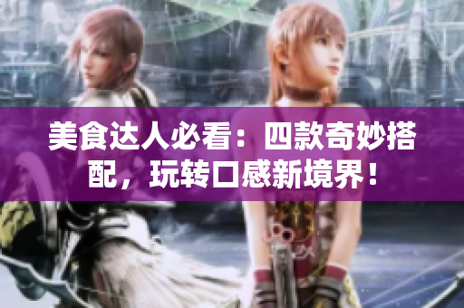 美食达人必看：四款奇妙搭配，玩转口感新境界！