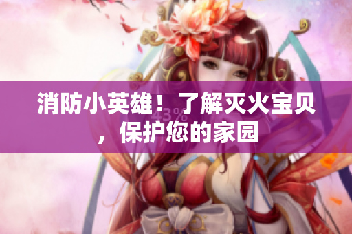 消防小英雄！了解灭火宝贝，保护您的家园