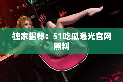 独家揭秘：51吃瓜曝光官网黑料