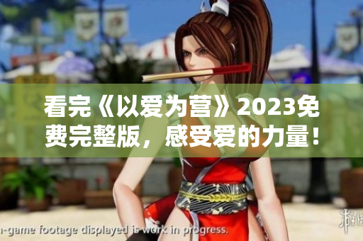 看完《以爱为营》2023免费完整版，感受爱的力量！