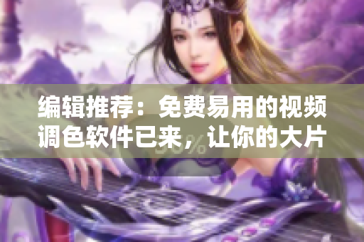 编辑推荐：免费易用的视频调色软件已来，让你的大片更加出色
