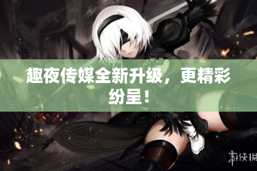 趣夜传媒全新升级，更精彩纷呈！