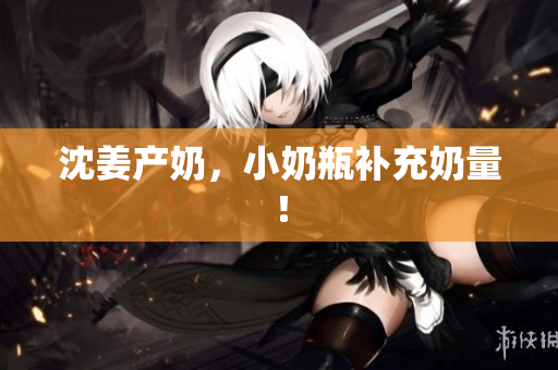 沈姜产奶，小奶瓶补充奶量！