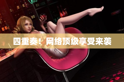 四重奏！网络顶级享受来袭