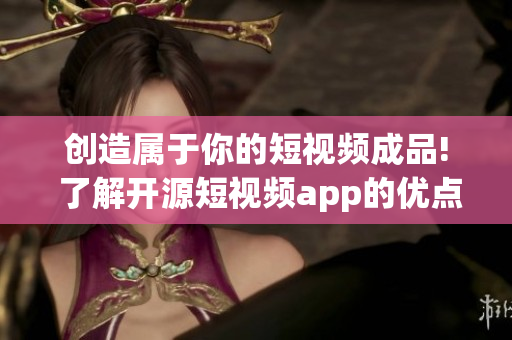 创造属于你的短视频成品! 了解开源短视频app的优点