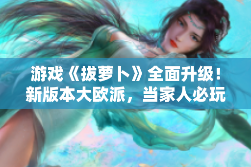 游戏《拔萝卜》全面升级！新版本大欧派，当家人必玩！