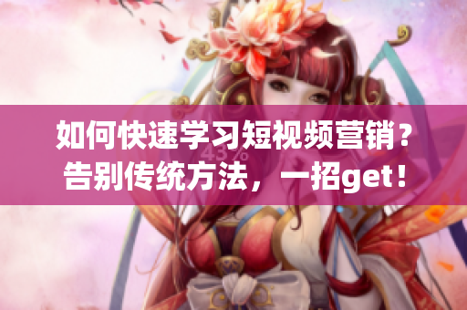 如何快速学习短视频营销？告别传统方法，一招get！